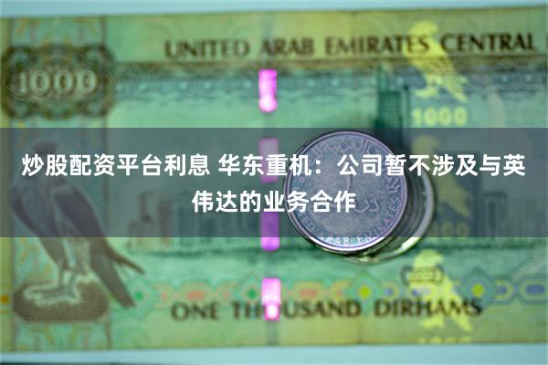 炒股配资平台利息 华东重机：公司暂不涉及与英伟达的业务合作