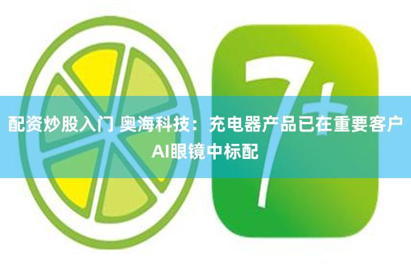 配资炒股入门 奥海科技：充电器产品已在重要客户AI眼镜中标配