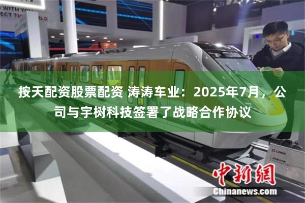 按天配资股票配资 涛涛车业：2025年7月，公司与宇树科技签署了战略合作协议