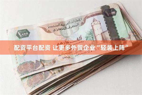 配资平台配资 让更多外贸企业“轻装上阵”