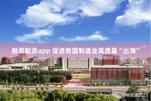 融资配资app 促进我国制造业高质量“出海”