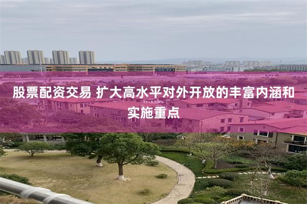 股票配资交易 扩大高水平对外开放的丰富内涵和实施重点