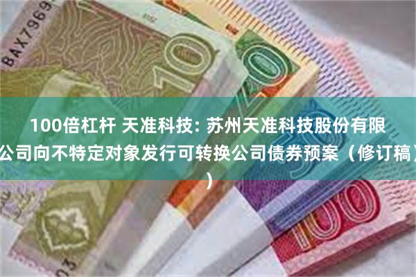 100倍杠杆 天准科技: 苏州天准科技股份有限公司向不特定对象发行可转换公司债券预案(修订稿)