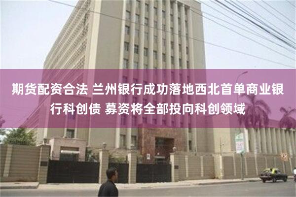 期货配资合法 兰州银行成功落地西北首单商业银行科创债 募资将全部投向科创领域