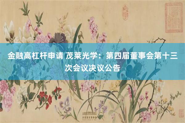 金融高杠杆申请 茂莱光学：第四届董事会第十三次会议决议公告
