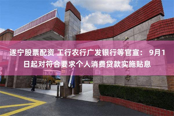 遂宁股票配资 工行农行广发银行等官宣： 9月1日起对符合要求个人消费贷款实施贴息