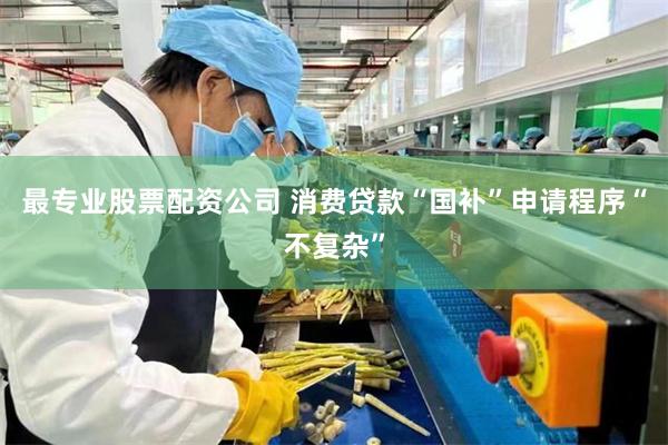 最专业股票配资公司 消费贷款“国补”申请程序“不复杂”