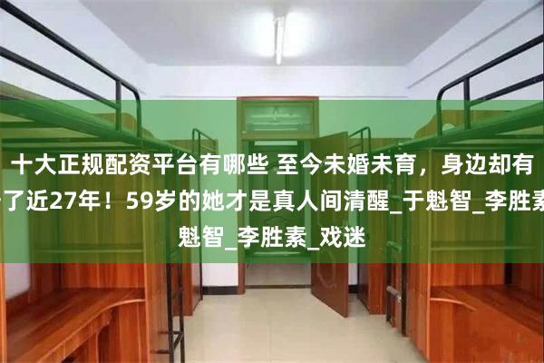 十大正规配资平台有哪些 至今未婚未育，身边却有男人陪了近27年！59岁的她才是真人间清醒_于魁智_李胜素_戏迷