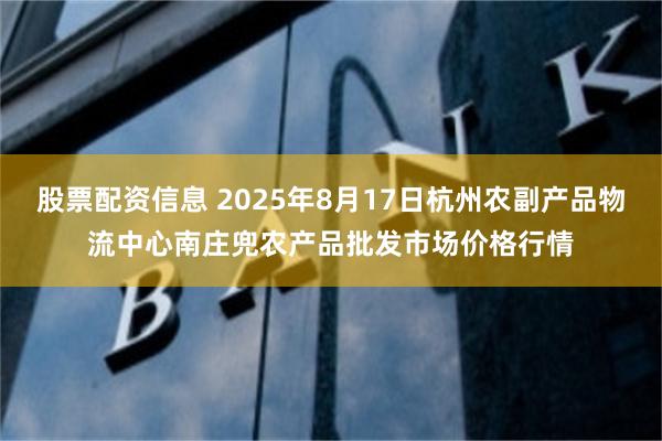 股票配资信息 2025年8月17日杭州农副产品物流中心南庄兜农产品批发市场价格行情