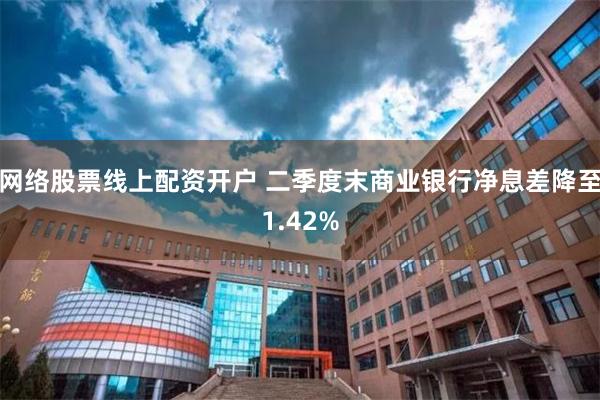 网络股票线上配资开户 二季度末商业银行净息差降至1.42%