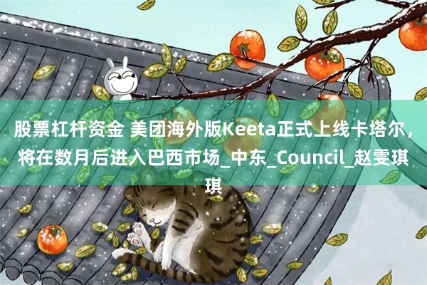 股票杠杆资金 美团海外版Keeta正式上线卡塔尔，将在数月后进入巴西市场_中东_Council_赵雯琪