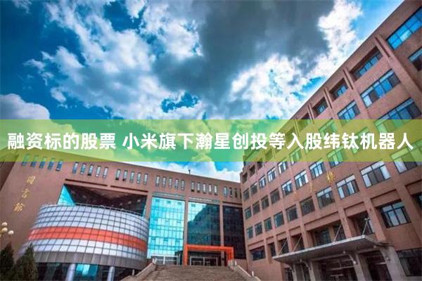 融资标的股票 小米旗下瀚星创投等入股纬钛机器人