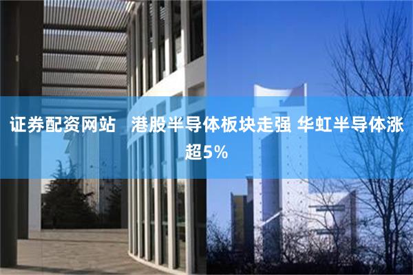 证券配资网站   港股半导体板块走强 华虹半导体涨超5%