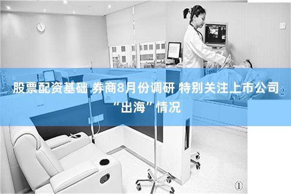 股票配资基础 券商8月份调研 特别关注上市公司“出海”情况