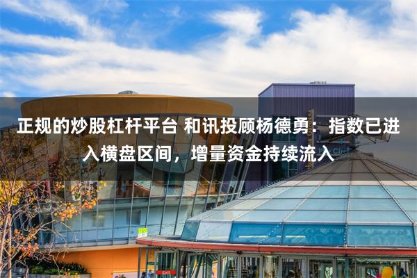 正规的炒股杠杆平台 和讯投顾杨德勇：指数已进入横盘区间，增量资金持续流入