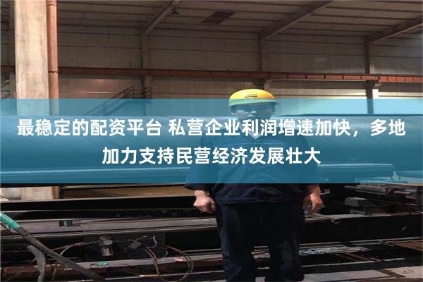最稳定的配资平台 私营企业利润增速加快，多地加力支持民营经济发展壮大