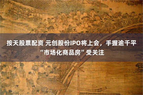 按天股票配资 元创股份IPO将上会，手握逾千平“市场化商品房”受关注