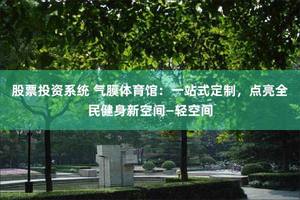 股票投资系统 气膜体育馆：一站式定制，点亮全民健身新空间—轻空间
