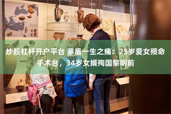 炒股杠杆开户平台 茅盾一生之痛：25岁爱女殒命手术台，34岁女婿殉国黎明前