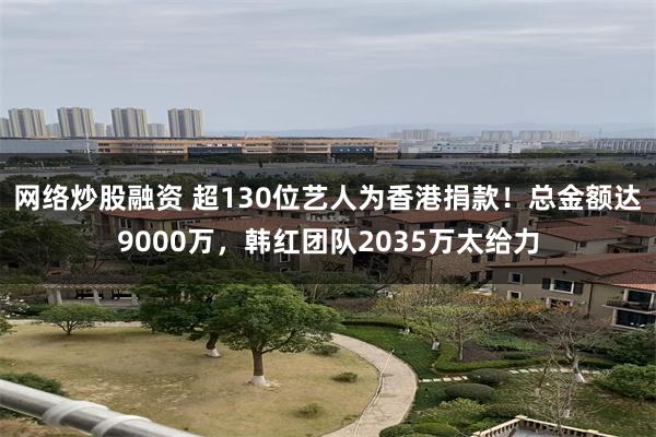 网络炒股融资 超130位艺人为香港捐款！总金额达9000万，韩红团队2035万太给力