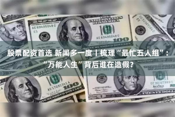股票配资首选 新闻多一度丨梳理“最忙五人组”：“万能人生”背后谁在造假？