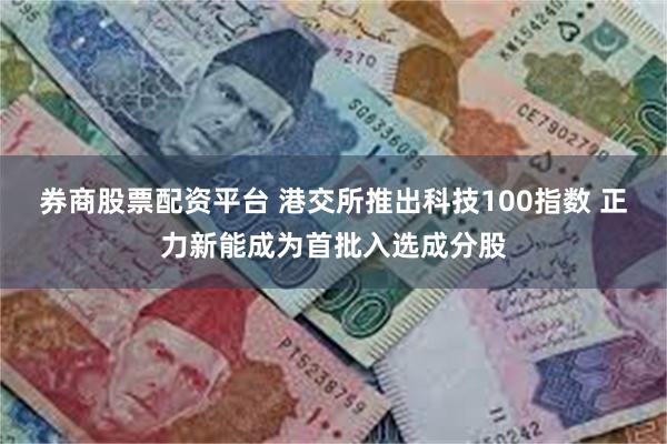 券商股票配资平台 港交所推出科技100指数 正力新能成为首批入选成分股