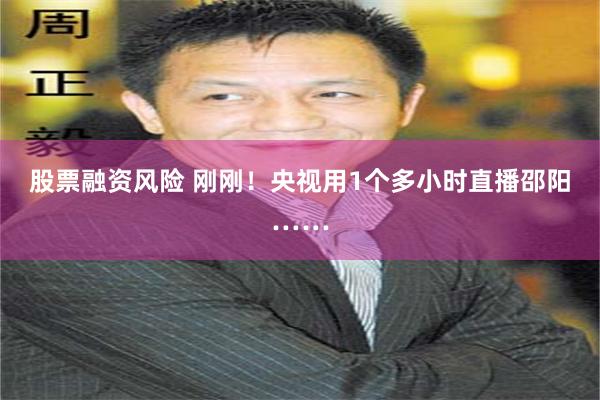 股票融资风险 刚刚！央视用1个多小时直播邵阳……