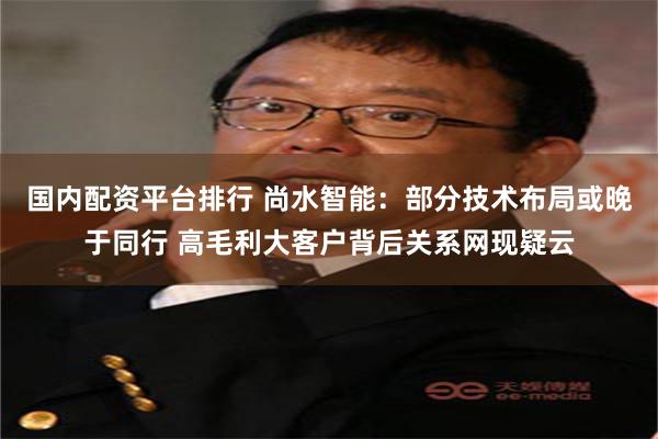 国内配资平台排行 尚水智能：部分技术布局或晚于同行 高毛利大客户背后关系网现疑云