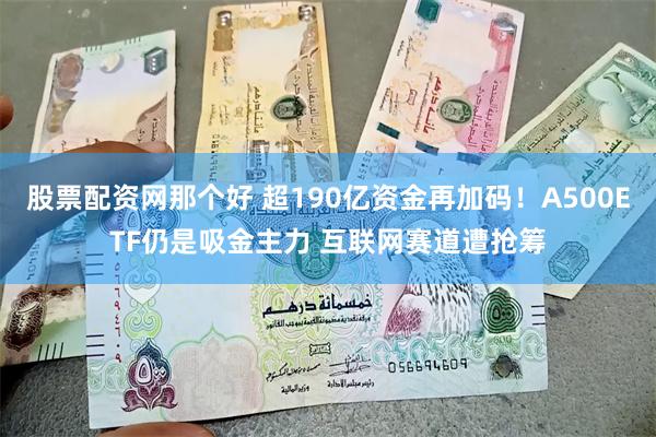 股票配资网那个好 超190亿资金再加码！A500ETF仍是吸金主力 互联网赛道遭抢筹