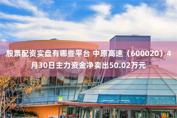 股票配资实盘有哪些平台 中原高速（600020）4月30日主力资金净卖出50.02万元