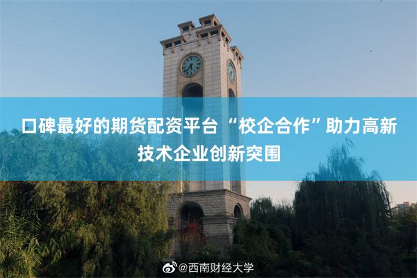 口碑最好的期货配资平台 “校企合作”助力高新技术企业创新突围