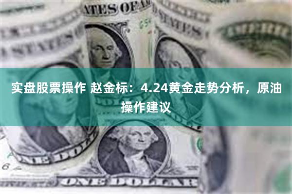 实盘股票操作 赵金标：4.24黄金走势分析，原油操作建议